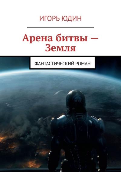 Книга Арена битвы – Земля. Фантастический роман (Игорь Юдин)